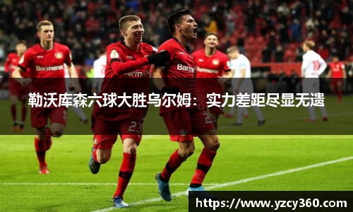 勒沃库森六球大胜乌尔姆：实力差距尽显无遗