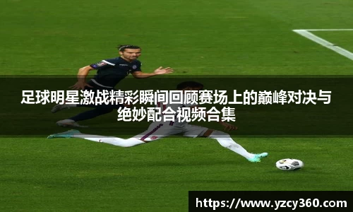 足球明星激战精彩瞬间回顾赛场上的巅峰对决与绝妙配合视频合集