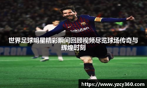 世界足球明星精彩瞬间回顾视频尽览球场传奇与辉煌时刻