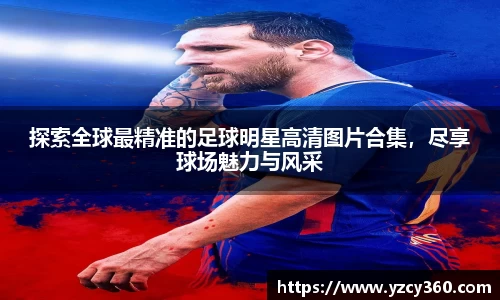探索全球最精准的足球明星高清图片合集，尽享球场魅力与风采